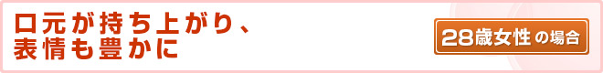 口元が持ち上がり、表情も豊かに 28歳 女性の場合